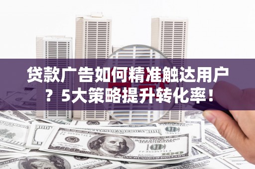 射阳贷款广告如何精准触达用户？5大策略提升转化率！