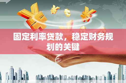 射阳固定利率贷款，稳定财务规划的关键