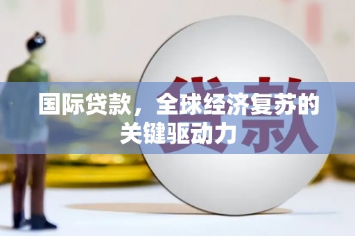 射阳国际贷款，全球经济复苏的关键驱动力