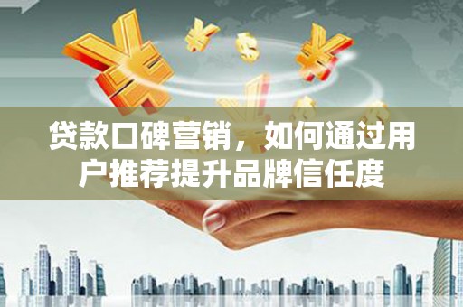 射阳贷款口碑营销，如何通过用户推荐提升品牌信任度