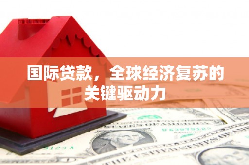 射阳国际贷款，全球经济复苏的关键驱动力
