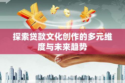射阳探索贷款文化创作的多元维度与未来趋势