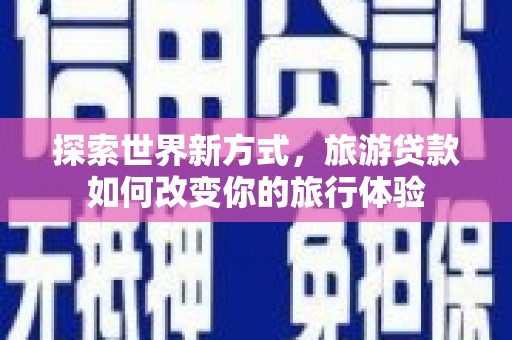 射阳探索世界新方式，旅游贷款如何改变你的旅行体验