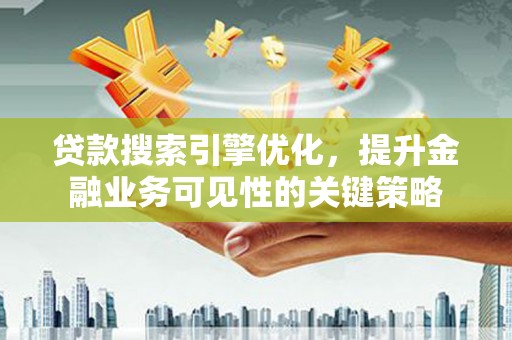 射阳贷款搜索引擎优化，提升金融业务可见性的关键策略