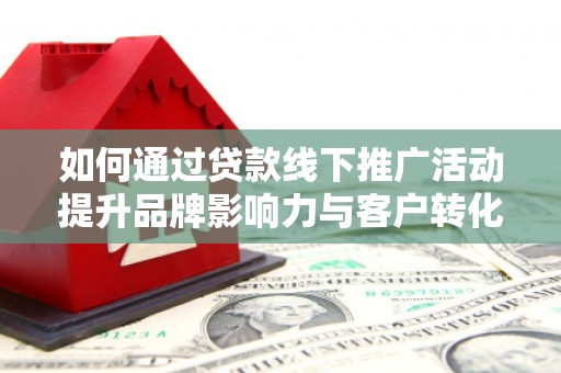 射阳如何通过贷款线下推广活动提升品牌影响力与客户转化率