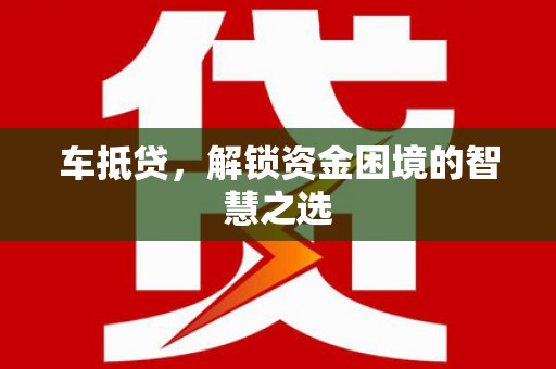 射阳车抵贷，解锁资金困境的智慧之选