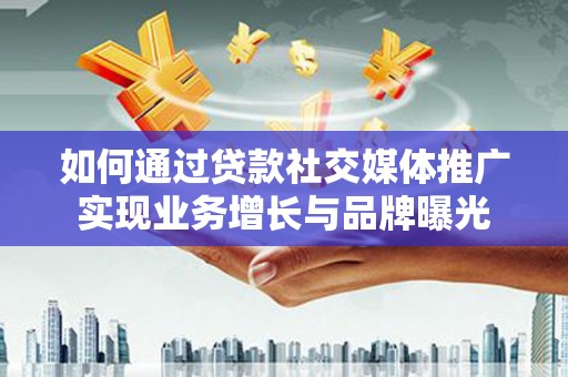 射阳如何通过贷款社交媒体推广实现业务增长与品牌曝光