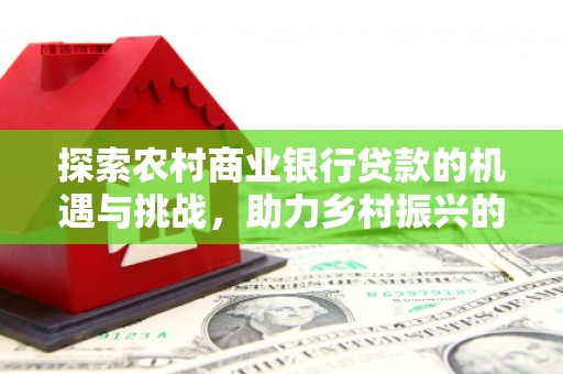 射阳探索农村商业银行贷款的机遇与挑战，助力乡村振兴的金融引擎