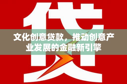 射阳文化创意贷款，推动创意产业发展的金融新引擎