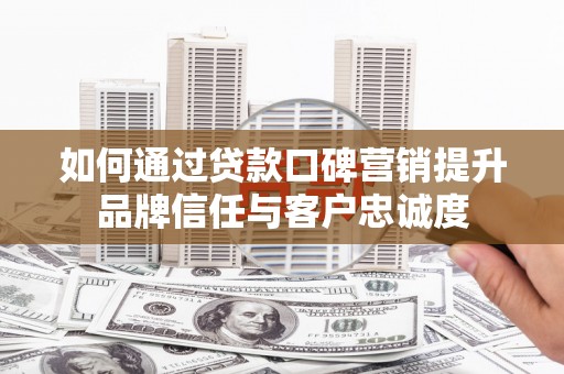 射阳如何通过贷款口碑营销提升品牌信任与客户忠诚度