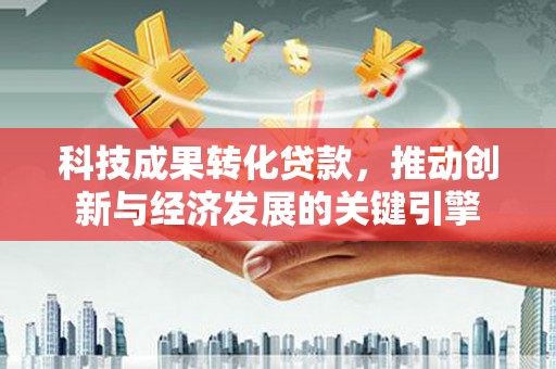 射阳科技成果转化贷款，推动创新与经济发展的关键引擎